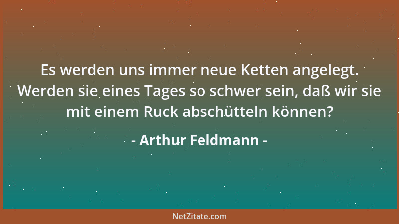 Arthur Feldmann - Es werden uns immer neue Ketten angelegt. Werden sie eines Tages so schwer sein, daß wir sie mit einem Ru...