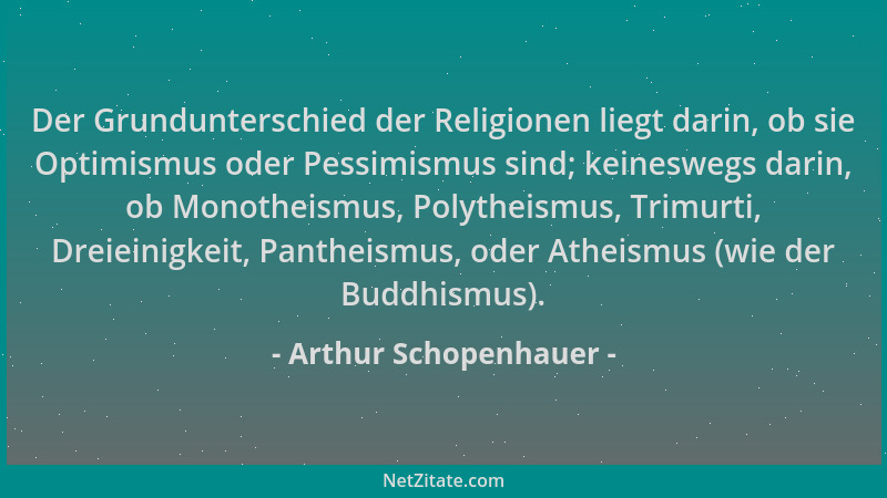 Arthur Schopenhauer - Der Grundunterschied der Religionen liegt darin, ob sie Optimismus oder Pessimismus sind; keineswegs...
