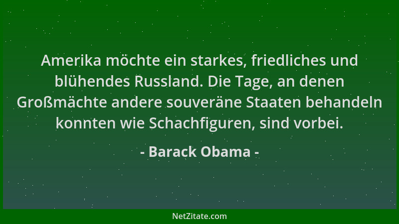 Barack Obama - Amerika möchte ein starkes, friedliches und blühendes Russland. Die Tage, an denen Großmächte andere souverä...