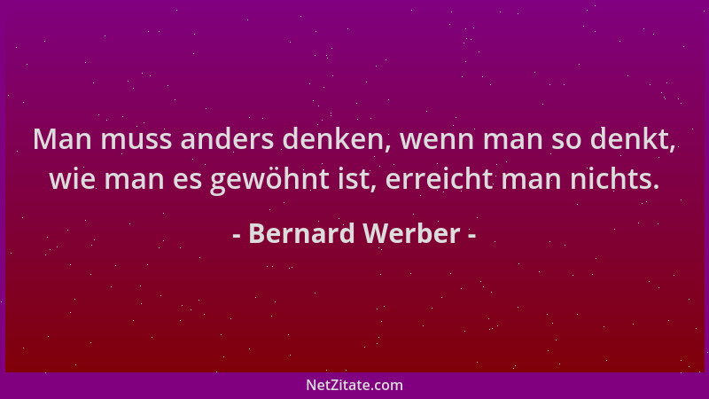 Bernard Werber - Man muss anders denken, wenn man so denkt, wie man es gewöhnt ist, erreicht man nichts....