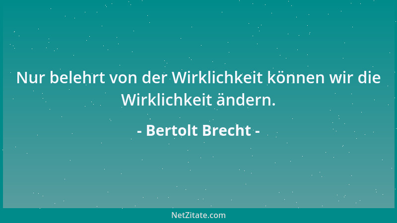 Bertolt Brecht - Nur belehrt von der Wirklichkeit können wir die Wirklichkeit ändern....