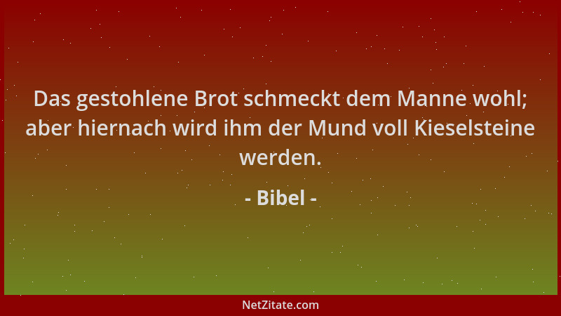 Bibel - Das gestohlene Brot schmeckt dem Manne wohl; aber hiernach wird ihm der Mund voll Kieselsteine werden....