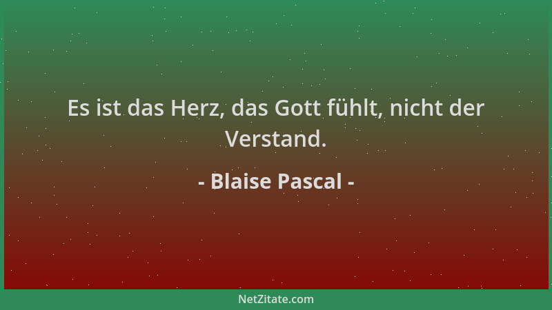 Blaise Pascal - Es ist das Herz, das Gott fühlt, nicht der Verstand....