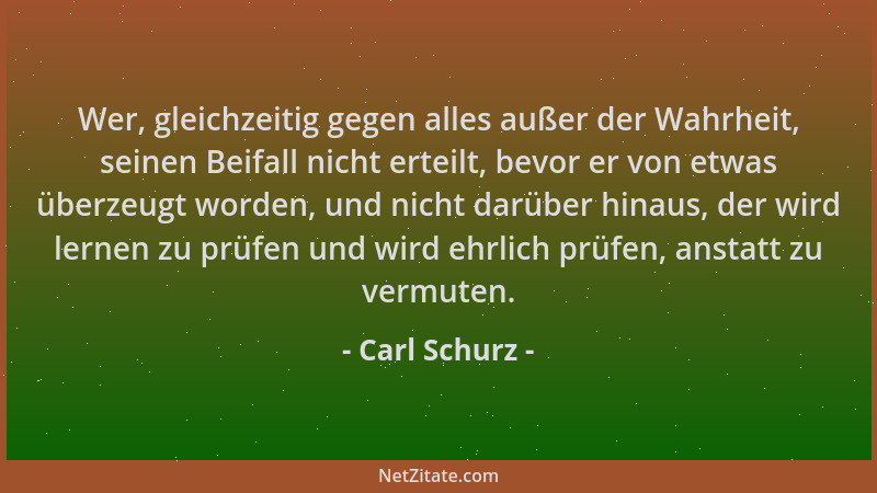 Carl Schurz - Wer, gleichzeitig gegen alles außer der Wahrheit, seinen Beifall nicht erteilt, bevor er von etwas überzeugt...