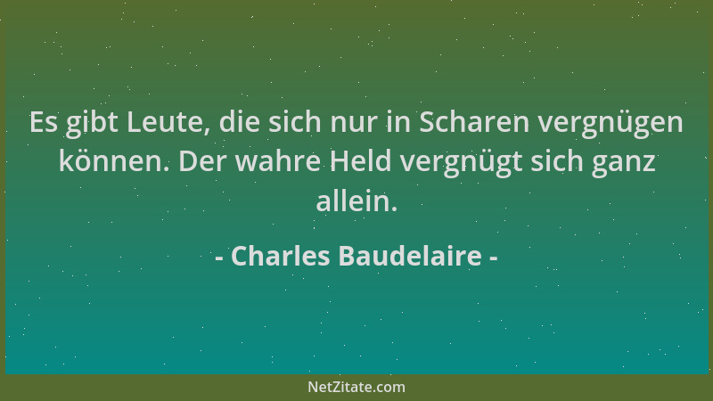 Charles Baudelaire - Es gibt Leute, die sich nur in Scharen vergnügen können. Der wahre Held vergnügt sich ganz allein....
