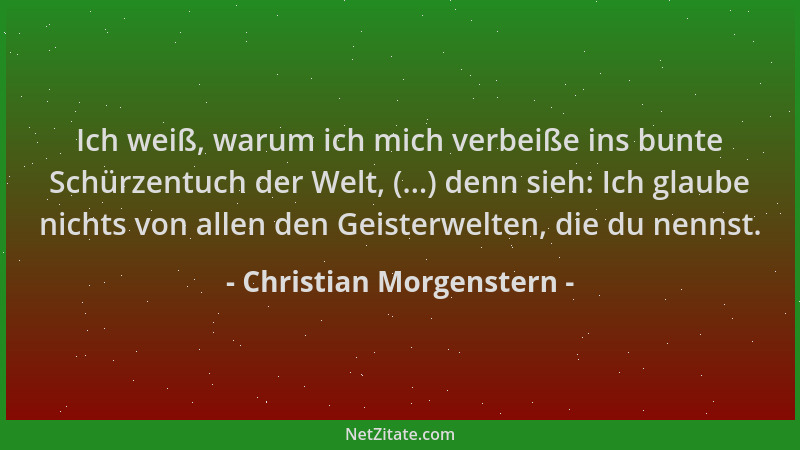 Christian Morgenstern - Ich weiß, warum ich mich verbeiße ins bunte Schürzentuch der Welt, (...) denn sieh: Ich glaube nich...