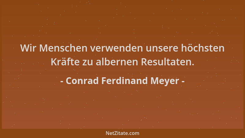 Conrad Ferdinand Meyer - Wir Menschen verwenden unsere höchsten Kräfte zu albernen Resultaten....