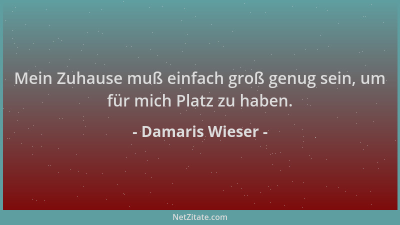 Damaris Wieser - Mein Zuhause muß einfach groß genug sein, um für mich Platz zu haben....