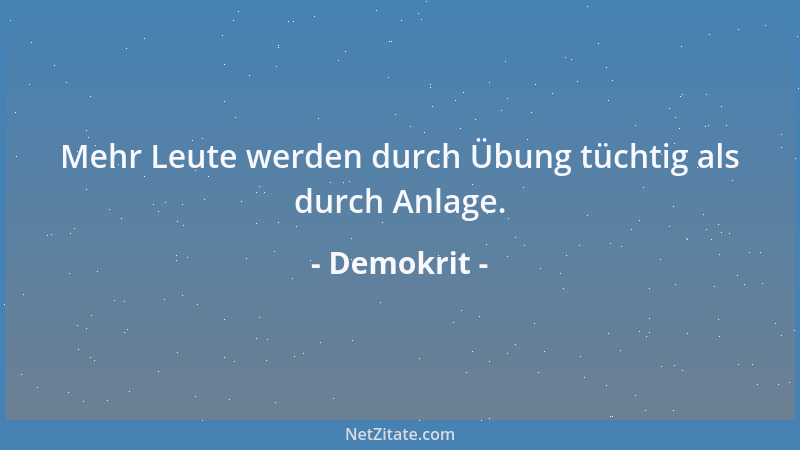 Demokrit - Mehr Leute werden durch Übung tüchtig als durch Anlage....