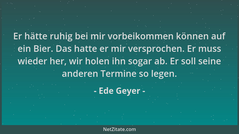 Ede Geyer - Er hätte ruhig bei mir vorbeikommen können auf ein Bier. Das hatte er mir versprochen. Er muss wieder her, wir...