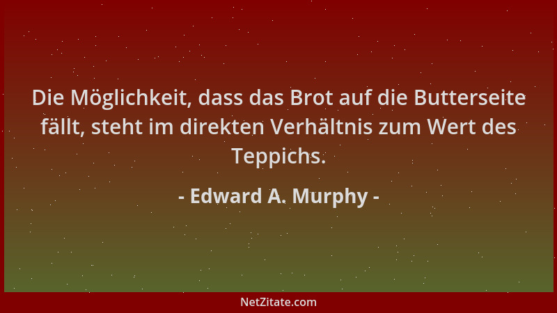 Edward A. Murphy - Die Möglichkeit, dass das Brot auf die Butterseite fällt, steht im direkten Verhältnis zum Wert des Tepp...