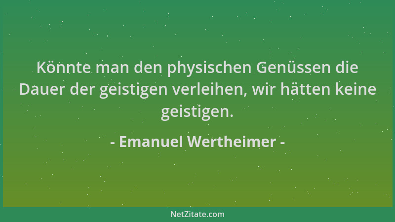 Emanuel Wertheimer - Könnte man den physischen Genüssen die Dauer der geistigen verleihen, wir hätten keine geistigen....