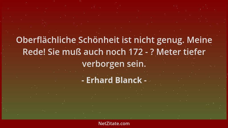 Erhard Blanck - Oberflächliche Schönheit ist nicht genug. Meine Rede! Sie muß auch noch 172 - ? Meter tiefer verborgen sein...