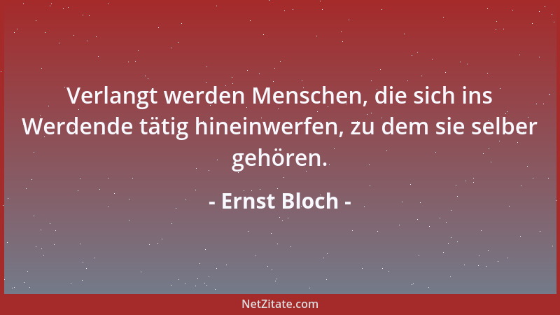 Ernst Bloch - Verlangt werden Menschen, die sich ins Werdende tätig hineinwerfen, zu dem sie selber gehören....