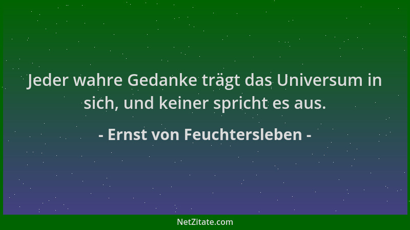 Ernst von Feuchtersleben - Jeder wahre Gedanke trägt das Universum in sich, und keiner spricht es aus....