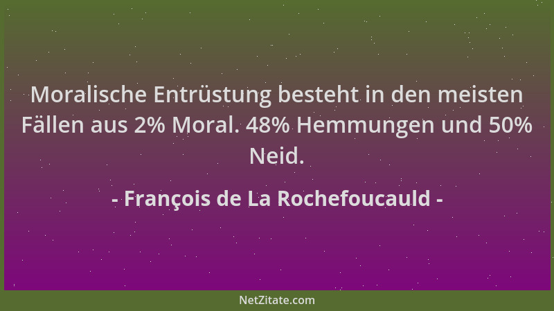 François de La Rochefoucauld - Moralische Entrüstung besteht in den meisten Fällen aus 2% Moral. 48% Hemmungen und 50% Neid...
