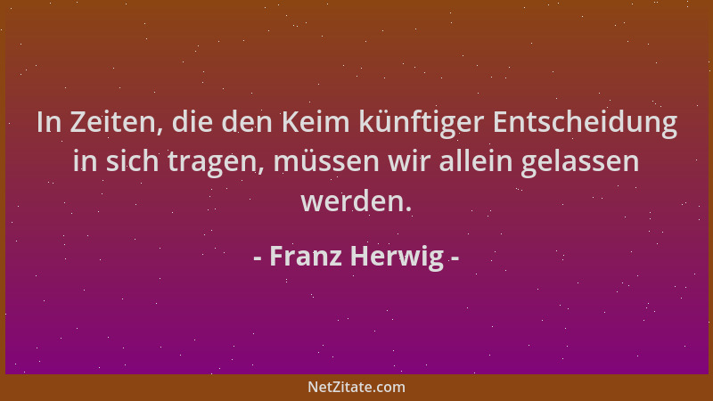 Franz Herwig - In Zeiten, die den Keim künftiger Entscheidung in sich tragen, müssen wir allein gelassen werden....
