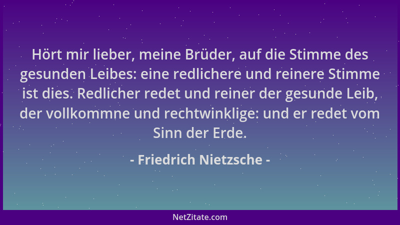 Friedrich Nietzsche - Hört mir lieber, meine Brüder, auf die Stimme des gesunden Leibes: eine redlichere und reinere Stimme...