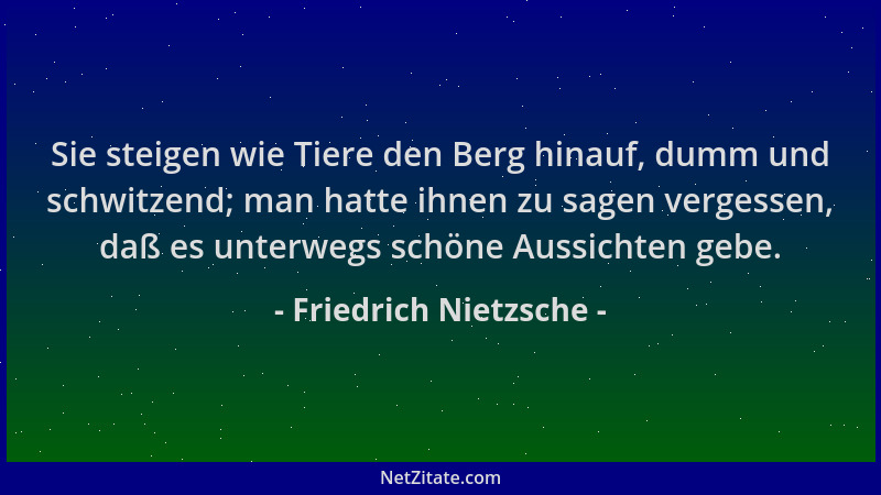 Friedrich Nietzsche - Sie steigen wie Tiere den Berg hinauf, dumm und schwitzend; man hatte ihnen zu sagen vergessen, daß e...