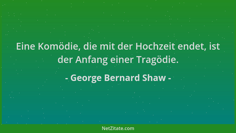George Bernard Shaw - Eine Komödie, die mit der Hochzeit endet, ist der Anfang einer Tragödie....