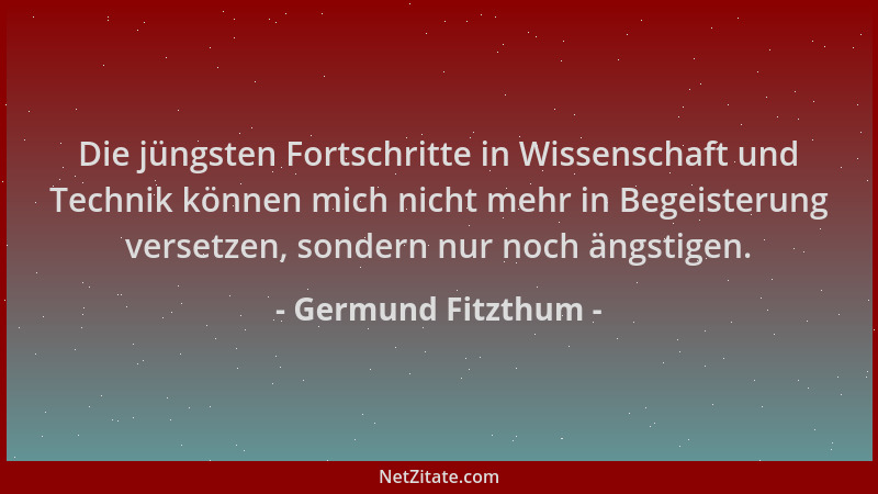 Germund Fitzthum - Die jüngsten Fortschritte in Wissenschaft und Technik können mich nicht mehr in Begeisterung versetzen,...