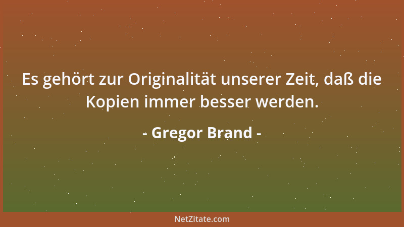 Gregor Brand - Es gehört zur Originalität unserer Zeit, daß die Kopien immer besser werden....
