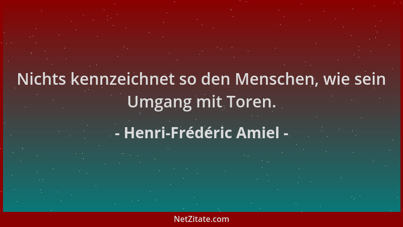 Henri-Frédéric Amiel - Nichts kennzeichnet so den Menschen, wie sein Umgang mit Toren....