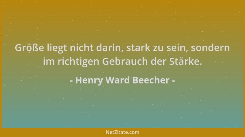 Henry Ward Beecher - Größe liegt nicht darin, stark zu sein, sondern im richtigen Gebrauch der Stärke....