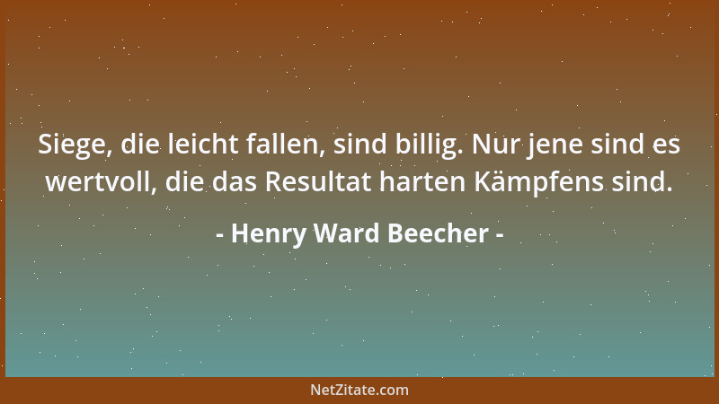 Henry Ward Beecher - Siege, die leicht fallen, sind billig. Nur jene sind es wertvoll, die das Resultat harten Kämpfens sin...
