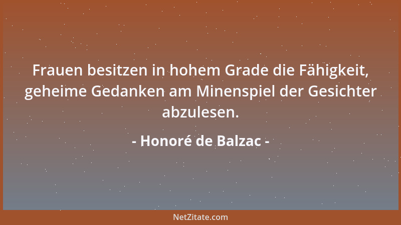Honoré de Balzac - Frauen besitzen in hohem Grade die Fähigkeit, geheime Gedanken am Minenspiel der Gesichter abzulesen....