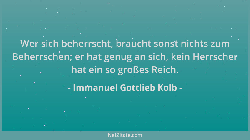 Immanuel Gottlieb Kolb - Wer sich beherrscht, braucht sonst nichts zum Beherrschen; er hat genug an sich, kein Herrscher ha...