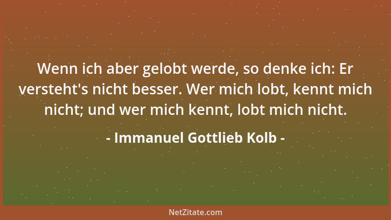 Immanuel Gottlieb Kolb - Wenn ich aber gelobt werde, so denke ich: Er versteht 's nicht besser. Wer mich lobt, kennt mich ni...