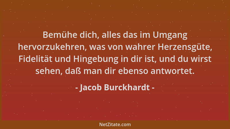 Jacob Burckhardt - Bemühe dich, alles das im Umgang hervorzukehren, was von wahrer Herzensgüte, Fidelität und Hingebung in...