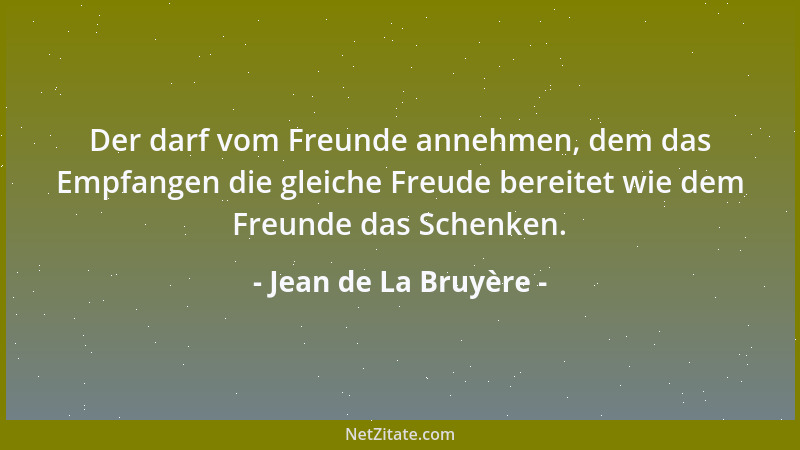 Jean de La Bruyère - Der darf vom Freunde annehmen, dem das Empfangen die gleiche Freude bereitet wie dem Freunde das Schen...