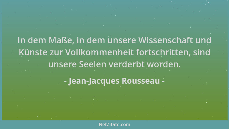 Jean-Jacques Rousseau - In dem Maße, in dem unsere Wissenschaft und Künste zur Vollkommenheit fortschritten, sind unsere Se...