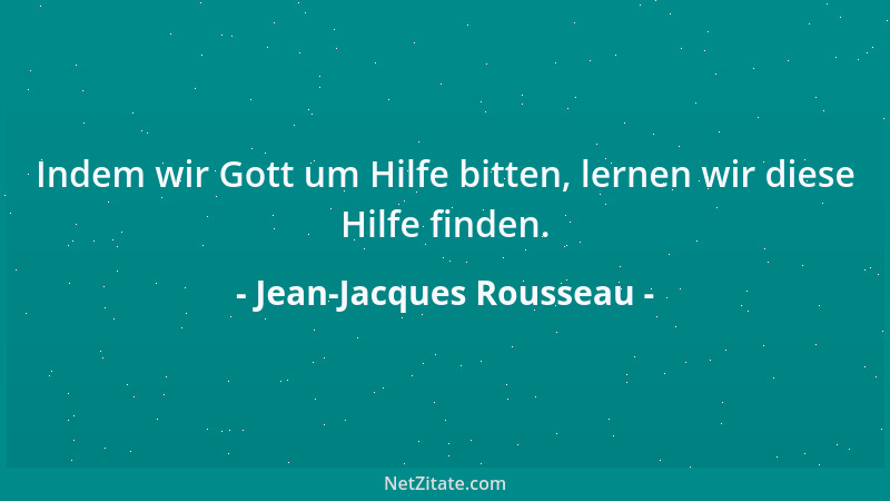 Jean-Jacques Rousseau - Indem wir Gott um Hilfe bitten, lernen wir diese Hilfe finden....