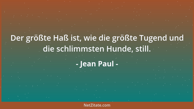 Jean Paul - Der größte Haß ist, wie die größte Tugend und die schlimmsten Hunde, still....