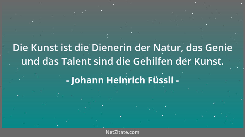 Johann Heinrich Füssli - Die Kunst ist die Dienerin der Natur, das Genie und das Talent sind die Gehilfen der Kunst....