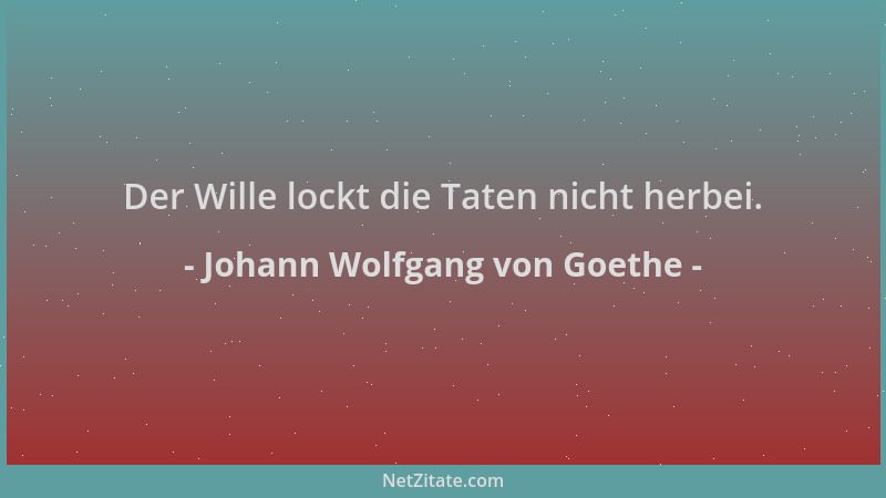 Johann Wolfgang von Goethe - Der Wille lockt die Taten nicht herbei....