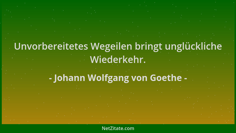 Johann Wolfgang von Goethe - Unvorbereitetes Wegeilen bringt unglückliche Wiederkehr....