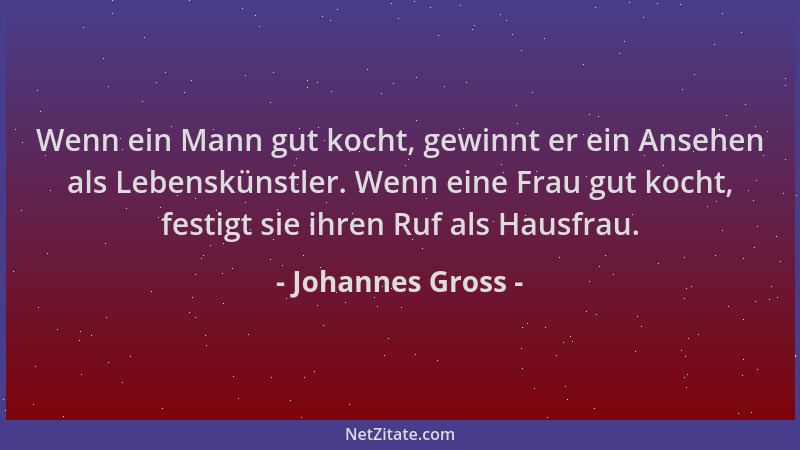 Johannes Gross - Wenn ein Mann gut kocht, gewinnt er ein Ansehen als Lebenskünstler. Wenn eine Frau gut kocht, festigt sie...