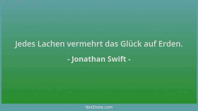 Jonathan Swift - Jedes Lachen vermehrt das Glück auf Erden....