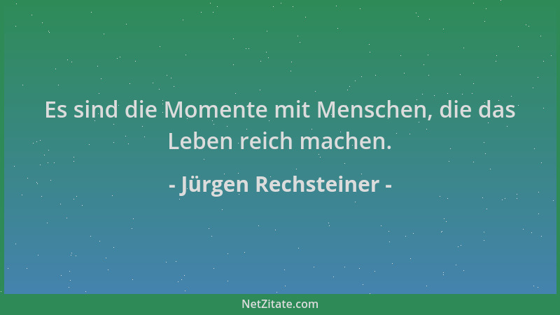 Jürgen Rechsteiner - Es sind die Momente mit Menschen, die das Leben reich machen....