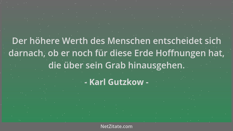 Karl Gutzkow - Der höhere Werth des Menschen entscheidet sich darnach, ob er noch für diese Erde Hoffnungen hat, die über s...