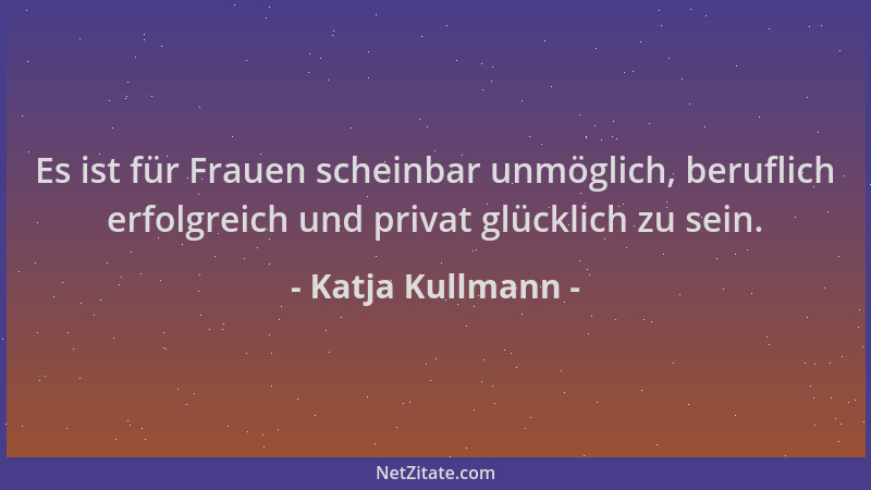 Katja Kullmann - Es ist für Frauen scheinbar unmöglich, beruflich erfolgreich und privat glücklich zu sein....