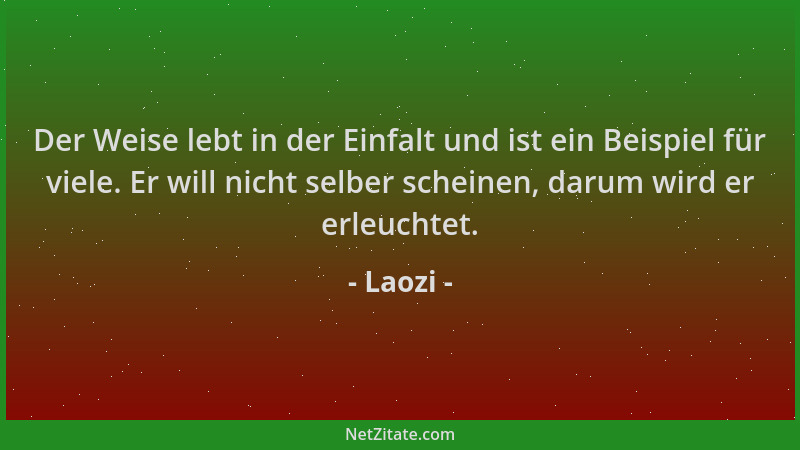 Laozi - Der Weise lebt in der Einfalt und ist ein Beispiel für viele. Er will nicht selber scheinen, darum wird er erleucht...