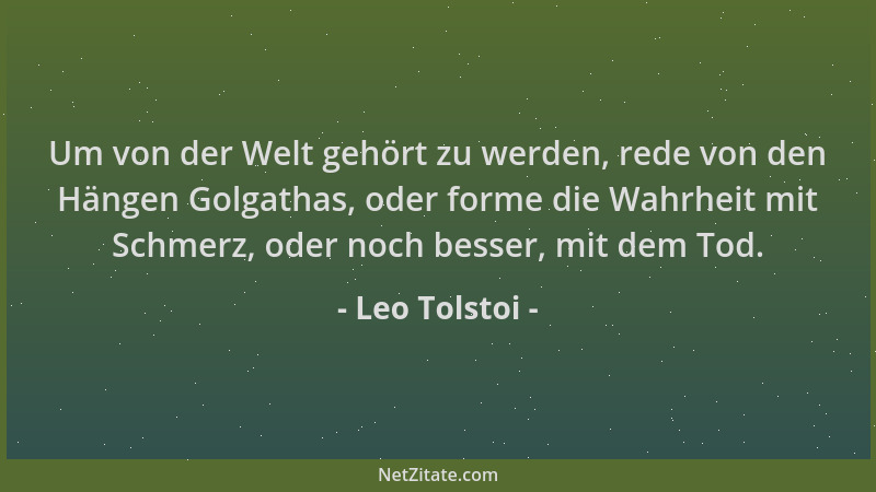 Leo Tolstoi - Um von der Welt gehört zu werden, rede von den Hängen Golgathas, oder forme die Wahrheit mit Schmerz, oder no...
