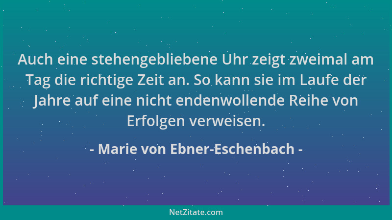 Marie von Ebner-Eschenbach - Auch eine stehengebliebene Uhr zeigt zweimal am Tag die richtige Zeit an. So kann sie im Laufe...