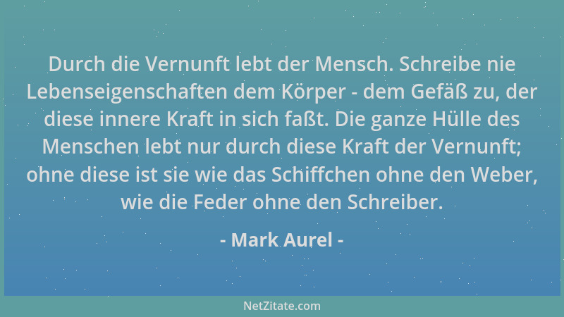 Mark Aurel - Durch die Vernunft lebt der Mensch. Schreibe nie Lebenseigenschaften dem Körper - dem Gefäß zu, der diese inne...
