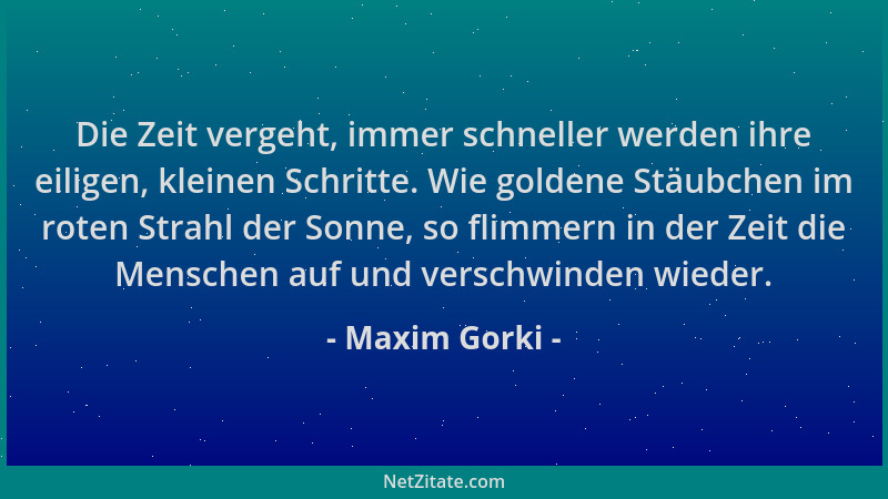 Maxim Gorki - Die Zeit vergeht, immer schneller werden ihre eiligen, kleinen Schritte. Wie goldene Stäubchen im roten Strah...